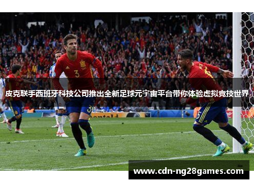 皮克联手西班牙科技公司推出全新足球元宇宙平台带你体验虚拟竞技世界 皮克联手西班牙科技公司推出全新足球元宇宙平台带你体验虚拟竞技世界