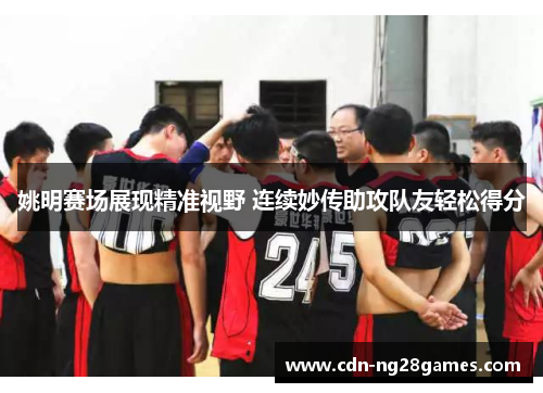 姚明赛场展现精准视野 连续妙传助攻队友轻松得分 姚明赛场展现精准视野 连续妙传助攻队友轻松得分