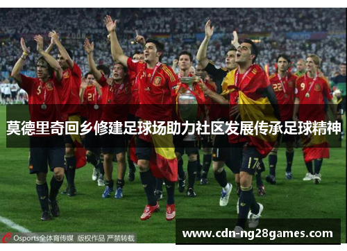 莫德里奇回乡修建足球场助力社区发展传承足球精神 莫德里奇回乡修建足球场助力社区发展传承足球精神