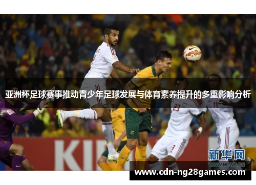 亚洲杯足球赛事推动青少年足球发展与体育素养提升的多重影响分析 亚洲杯足球赛事推动青少年足球发展与体育素养提升的多重影响分析