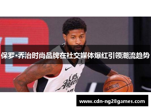 保罗·乔治时尚品牌在社交媒体爆红引领潮流趋势 保罗·乔治时尚品牌在社交媒体爆红引领潮流趋势