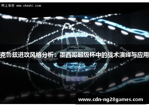 克鲁兹进攻风格分析:墨西哥超级杯中的战术演绎与应用 克鲁兹进攻风格分析:墨西哥超级杯中的战术演绎与应用