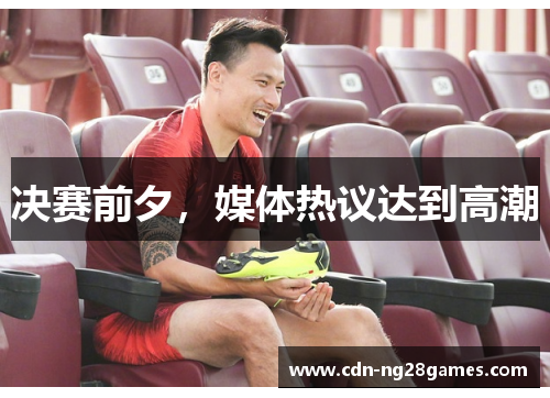 决赛前夕,媒体热议达到高潮 决赛前夕,媒体热议达到高潮