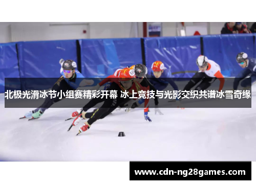 北极光滑冰节小组赛精彩开幕 冰上竞技与光影交织共谱冰雪奇缘 北极光滑冰节小组赛精彩开幕 冰上竞技与光影交织共谱冰雪奇缘