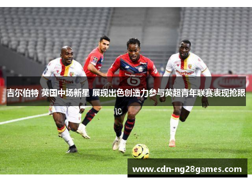 吉尔伯特 英国中场新星 展现出色创造力参与英超青年联赛表现抢眼 吉尔伯特 英国中场新星 展现出色创造力参与英超青年联赛表现抢眼