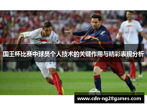国王杯比赛中球员个人技术的关键作用与精彩表现分析 国王杯比赛中球员个人技术的关键作用与精彩表现分析