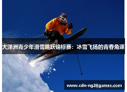 大洋洲青少年滑雪跳跃锦标赛:冰雪飞扬的青春角逐 大洋洲青少年滑雪跳跃锦标赛:冰雪飞扬的青春角逐