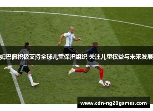 姆巴佩积极支持全球儿童保护组织 关注儿童权益与未来发展 姆巴佩积极支持全球儿童保护组织 关注儿童权益与未来发展