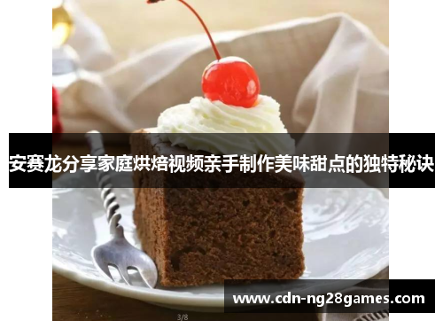 安赛龙分享家庭烘焙视频亲手制作美味甜点的独特秘诀 安赛龙分享家庭烘焙视频亲手制作美味甜点的独特秘诀