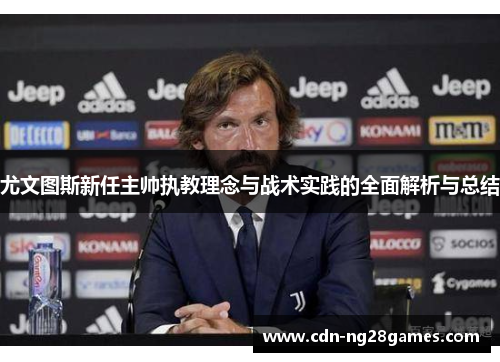 尤文图斯新任主帅执教理念与战术实践的全面解析与总结 尤文图斯新任主帅执教理念与战术实践的全面解析与总结