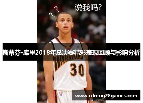 斯蒂芬·库里2018年总决赛精彩表现回顾与影响分析 斯蒂芬·库里2018年总决赛精彩表现回顾与影响分析
