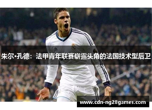 朱尔·孔德:法甲青年联赛崭露头角的法国技术型后卫 朱尔·孔德:法甲青年联赛崭露头角的法国技术型后卫