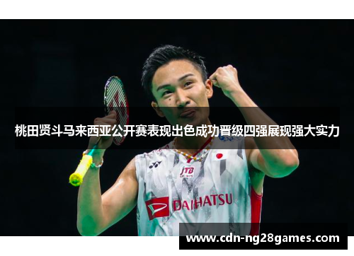 桃田贤斗马来西亚公开赛表现出色成功晋级四强展现强大实力 桃田贤斗马来西亚公开赛表现出色成功晋级四强展现强大实力