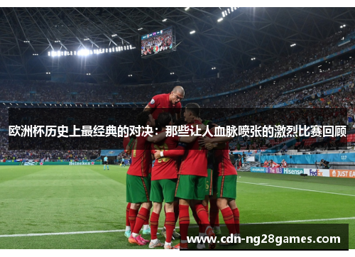 欧洲杯历史上最经典的对决:那些让人血脉喷张的激烈比赛回顾 欧洲杯历史上最经典的对决:那些让人血脉喷张的激烈比赛回顾