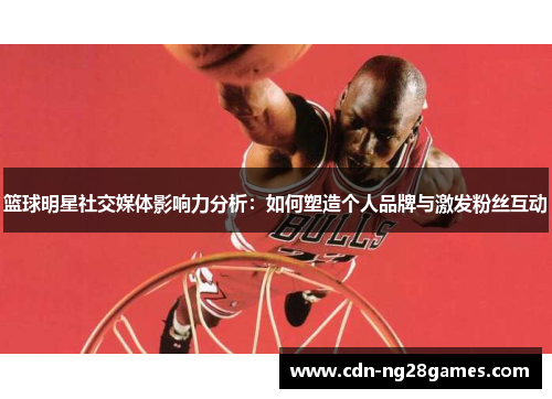 篮球明星社交媒体影响力分析:如何塑造个人品牌与激发粉丝互动 篮球明星社交媒体影响力分析:如何塑造个人品牌与激发粉丝互动