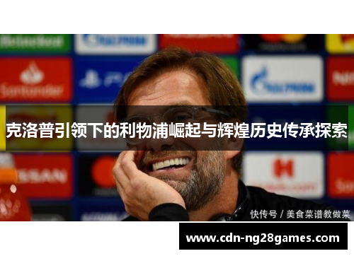克洛普引领下的利物浦崛起与辉煌历史传承探索 克洛普引领下的利物浦崛起与辉煌历史传承探索