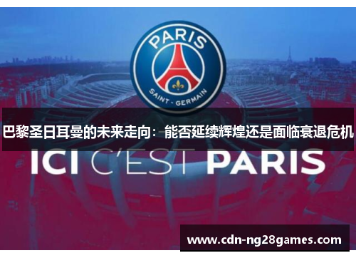 巴黎圣日耳曼的未来走向:能否延续辉煌还是面临衰退危机 巴黎圣日耳曼的未来走向:能否延续辉煌还是面临衰退危机