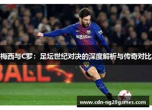 梅西与C罗:足坛世纪对决的深度解析与传奇对比 梅西与C罗:足坛世纪对决的深度解析与传奇对比