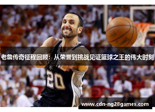 老詹传奇征程回顾:从荣誉到挑战见证篮球之王的伟大时刻 老詹传奇征程回顾:从荣誉到挑战见证篮球之王的伟大时刻