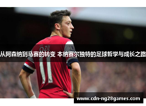 从阿森纳到马赛的转变 本纳赛尔独特的足球哲学与成长之路 从阿森纳到马赛的转变 本纳赛尔独特的足球哲学与成长之路