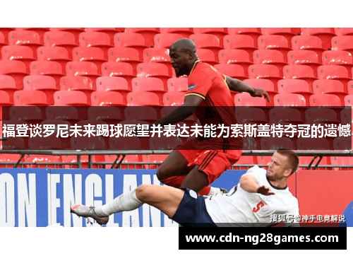 福登谈罗尼未来踢球愿望并表达未能为索斯盖特夺冠的遗憾 福登谈罗尼未来踢球愿望并表达未能为索斯盖特夺冠的遗憾