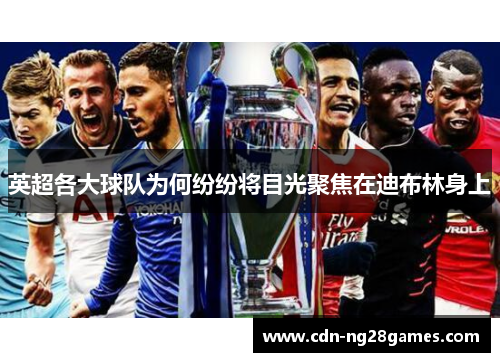 英超各大球队为何纷纷将目光聚焦在迪布林身上 英超各大球队为何纷纷将目光聚焦在迪布林身上