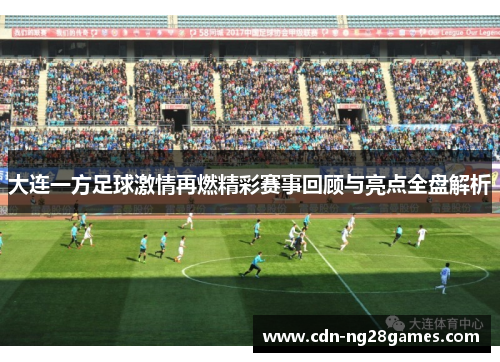 大连一方足球激情再燃精彩赛事回顾与亮点全盘解析 大连一方足球激情再燃精彩赛事回顾与亮点全盘解析