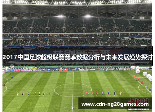 2017中国足球超级联赛赛季数据分析与未来发展趋势探讨 2017中国足球超级联赛赛季数据分析与未来发展趋势探讨