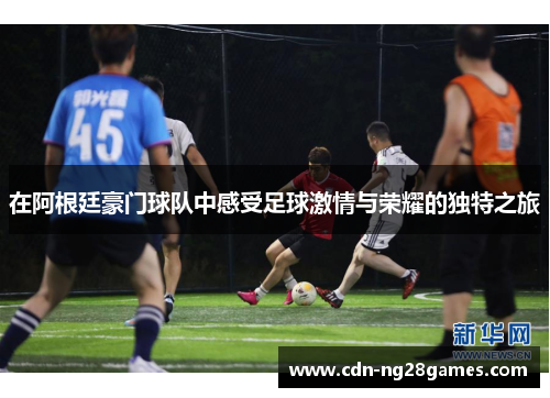 在阿根廷豪门球队中感受足球激情与荣耀的独特之旅 在阿根廷豪门球队中感受足球激情与荣耀的独特之旅