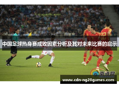 中国足球热身赛成败因素分析及其对未来比赛的启示 中国足球热身赛成败因素分析及其对未来比赛的启示