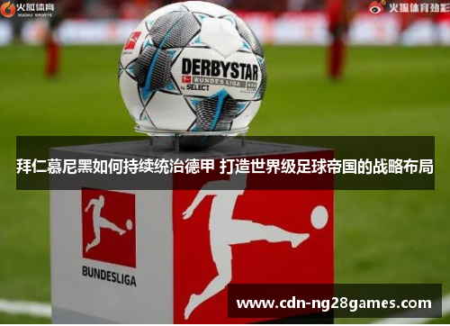 拜仁慕尼黑如何持续统治德甲 打造世界级足球帝国的战略布局 拜仁慕尼黑如何持续统治德甲 打造世界级足球帝国的战略布局