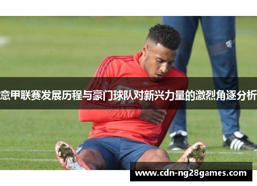意甲联赛发展历程与豪门球队对新兴力量的激烈角逐分析 意甲联赛发展历程与豪门球队对新兴力量的激烈角逐分析