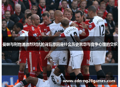 曼联与利物浦激烈对抗的背后原因是什么历史恩怨与竞争心理的交织 曼联与利物浦激烈对抗的背后原因是什么历史恩怨与竞争心理的交织