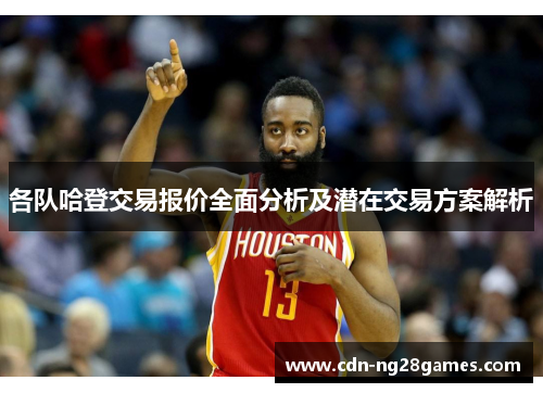 各队哈登交易报价全面分析及潜在交易方案解析 各队哈登交易报价全面分析及潜在交易方案解析