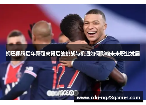 姆巴佩税后年薪超高背后的挑战与机遇如何影响未来职业发展 姆巴佩税后年薪超高背后的挑战与机遇如何影响未来职业发展