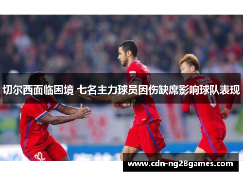 切尔西面临困境 七名主力球员因伤缺席影响球队表现 切尔西面临困境 七名主力球员因伤缺席影响球队表现