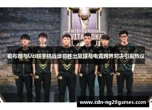 勒布朗与Uzi联手挑战谁将胜出篮球与电竞跨界对决引发热议 勒布朗与Uzi联手挑战谁将胜出篮球与电竞跨界对决引发热议