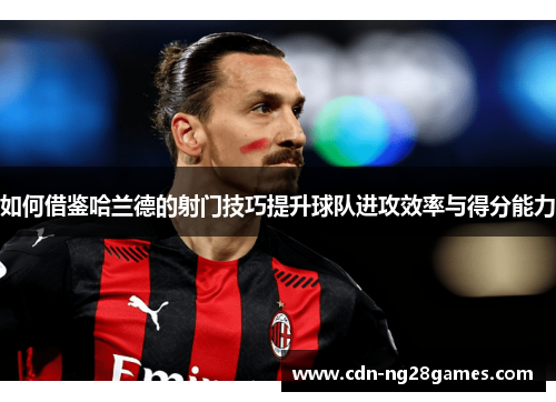 如何借鉴哈兰德的射门技巧提升球队进攻效率与得分能力 如何借鉴哈兰德的射门技巧提升球队进攻效率与得分能力