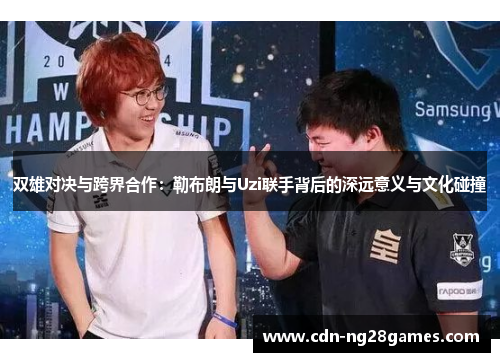 双雄对决与跨界合作:勒布朗与Uzi联手背后的深远意义与文化碰撞 双雄对决与跨界合作:勒布朗与Uzi联手背后的深远意义与文化碰撞