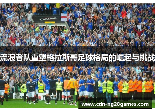 流浪者队重塑格拉斯哥足球格局的崛起与挑战 流浪者队重塑格拉斯哥足球格局的崛起与挑战