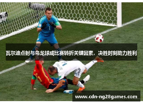 瓦尔迪点射与乌龙球成比赛转折关键因素，决胜时刻助力胜利