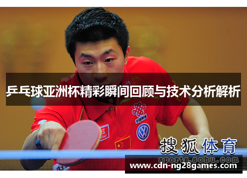乒乓球亚洲杯精彩瞬间回顾与技术分析解析 乒乓球亚洲杯精彩瞬间回顾与技术分析解析
