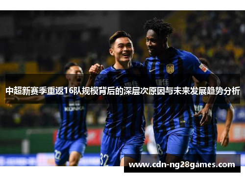 中超新赛季重返16队规模背后的深层次原因与未来发展趋势分析 中超新赛季重返16队规模背后的深层次原因与未来发展趋势分析