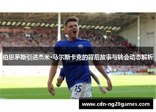 伯恩茅斯引进杰米·马尔斯卡克的背后故事与转会动态解析 伯恩茅斯引进杰米·马尔斯卡克的背后故事与转会动态解析