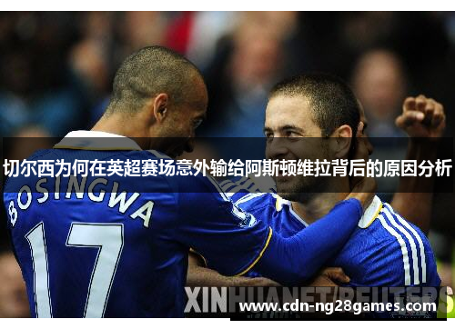 切尔西为何在英超赛场意外输给阿斯顿维拉背后的原因分析 切尔西为何在英超赛场意外输给阿斯顿维拉背后的原因分析