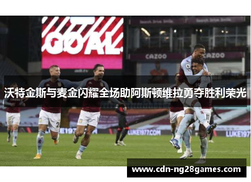 沃特金斯与麦金闪耀全场助阿斯顿维拉勇夺胜利荣光 沃特金斯与麦金闪耀全场助阿斯顿维拉勇夺胜利荣光