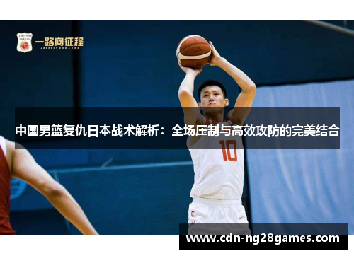 中国男篮复仇日本战术解析:全场压制与高效攻防的完美结合 中国男篮复仇日本战术解析:全场压制与高效攻防的完美结合