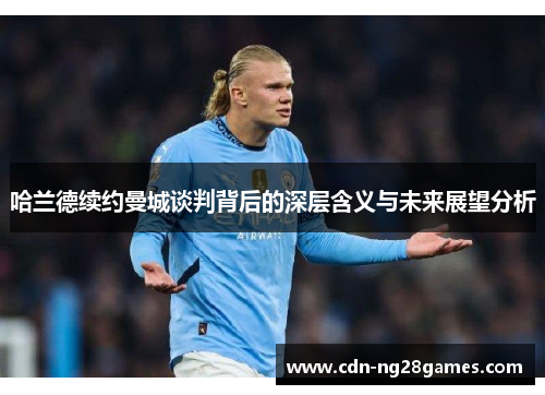 哈兰德续约曼城谈判背后的深层含义与未来展望分析 哈兰德续约曼城谈判背后的深层含义与未来展望分析