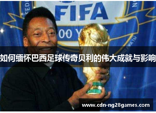 如何缅怀巴西足球传奇贝利的伟大成就与影响 如何缅怀巴西足球传奇贝利的伟大成就与影响