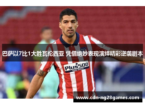 巴萨以7比1大胜瓦伦西亚 凭借绝妙表现演绎精彩逆袭剧本 巴萨以7比1大胜瓦伦西亚 凭借绝妙表现演绎精彩逆袭剧本